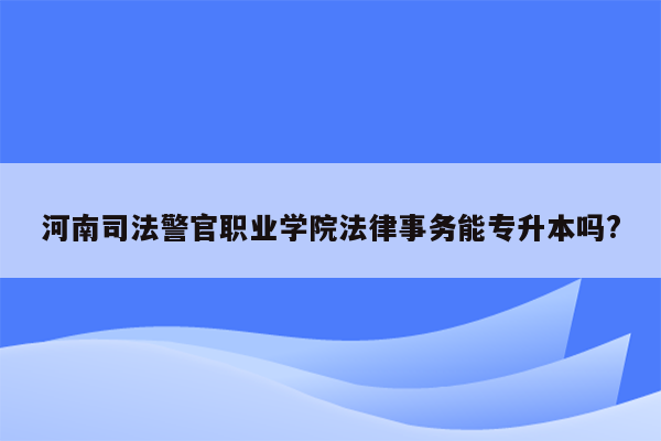 河南司法警官职业学院法律事务能专升本吗?