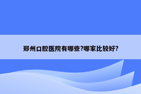 郑州口腔医院有哪些?哪家比较好?