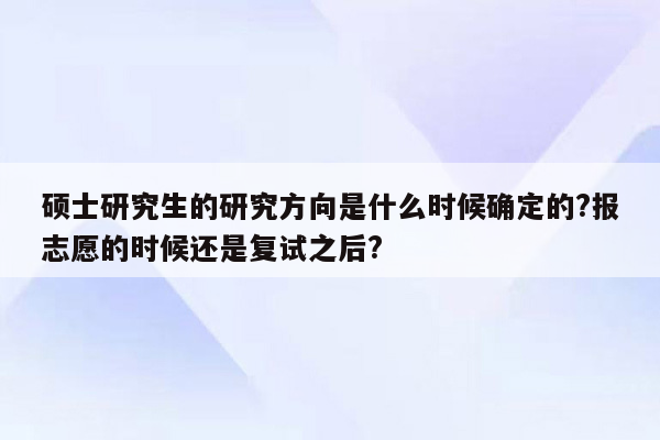 硕士研究生的研究方向是什么时候确定的?报志愿的时候还是复试之后?