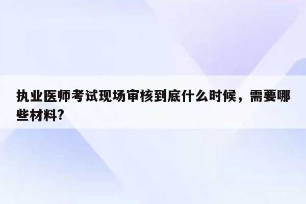 执业医师考试现场审核到底什么时候，需要哪些材料?