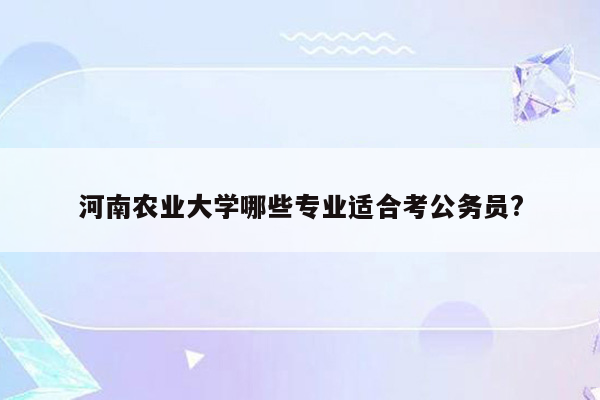 河南农业大学哪些专业适合考公务员?