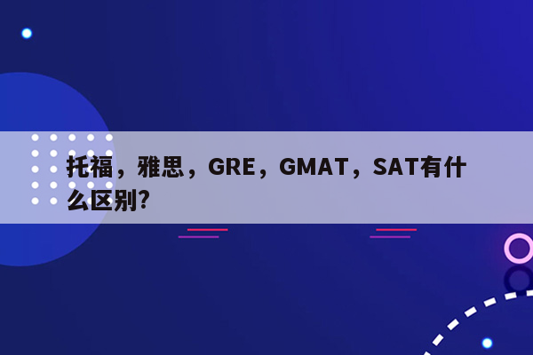 托福，雅思，GRE，GMAT，SAT有什么区别?