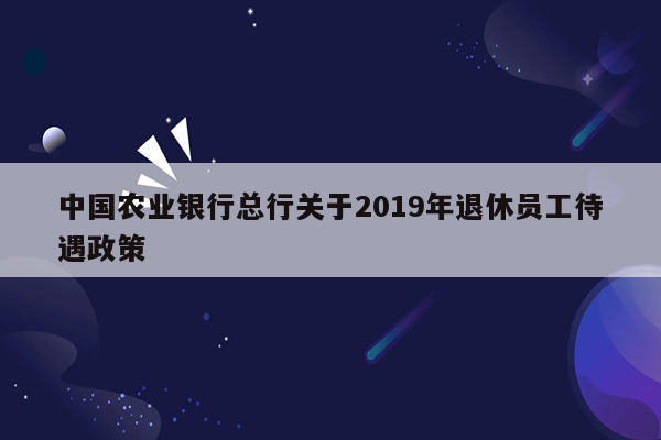 中国农业银行总行关于2019年退休员工待遇政策