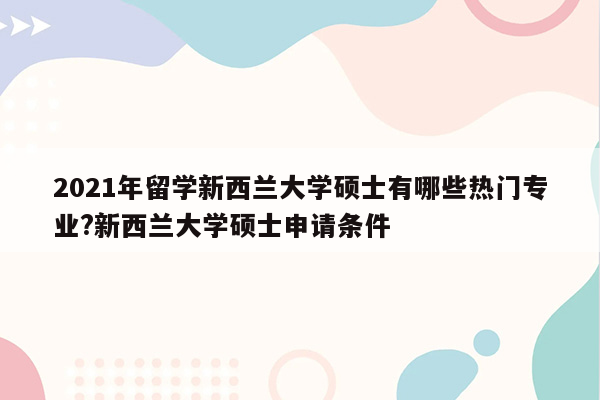 2021年留学新西兰大学硕士有哪些热门专业?新西兰大学硕士申请条件