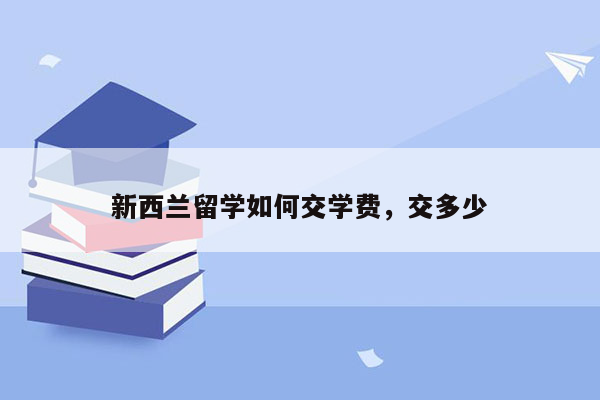 新西兰留学如何交学费，交多少