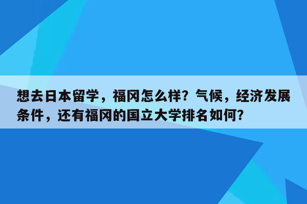 想去日本留学，福冈怎么样？气候，经济发展条件，还有福冈的国立大学排名如何？