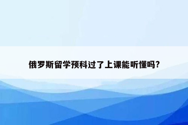 俄罗斯留学预科过了上课能听懂吗?