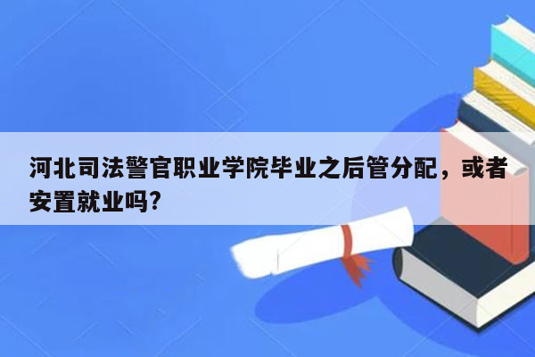 河北司法警官职业学院毕业之后管分配，或者安置就业吗?