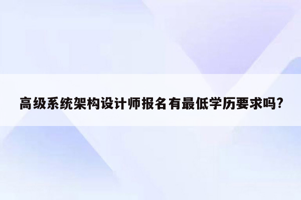 高级系统架构设计师报名有最低学历要求吗?