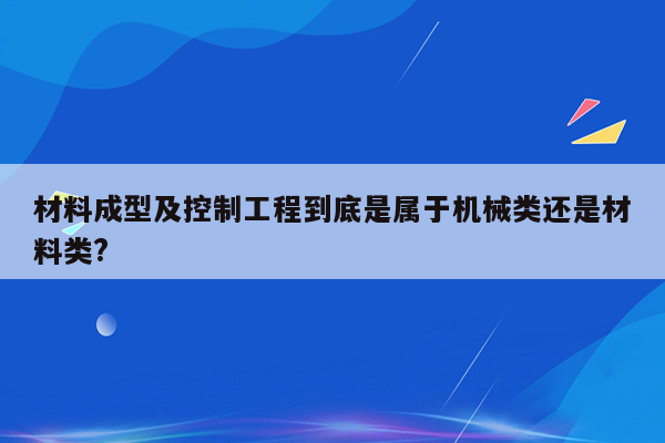 材料成型及控制工程到底是属于机械类还是材料类?