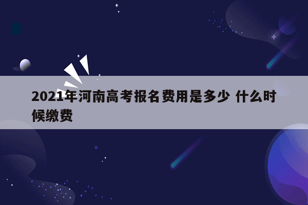 2021年河南高考报名费用是多少 什么时候缴费