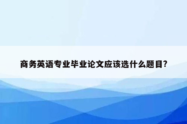 商务英语专业毕业论文应该选什么题目?