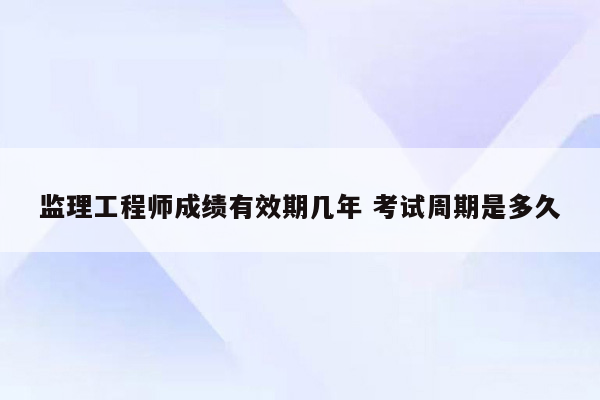 监理工程师成绩有效期几年 考试周期是多久