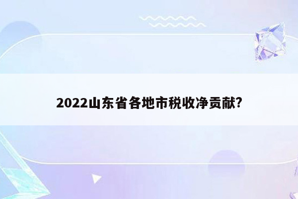 2022山东省各地市税收净贡献?