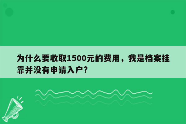 为什么要收取1500元的费用，我是档案挂靠并没有申请入户?