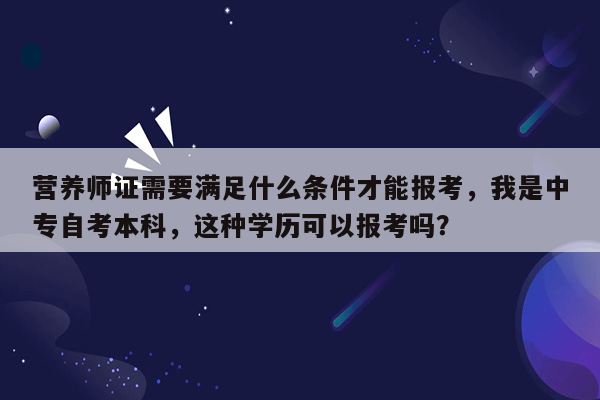 营养师证需要满足什么条件才能报考，我是中专自考本科，这种学历可以报考吗？