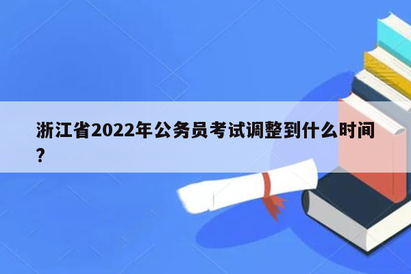 浙江省2022年公务员考试调整到什么时间?