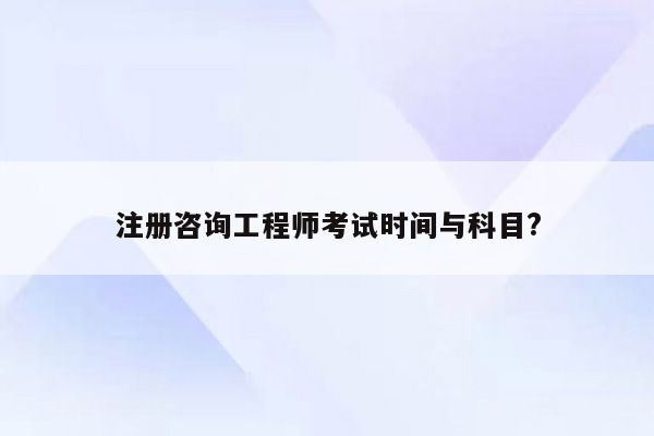 注册咨询工程师考试时间与科目?