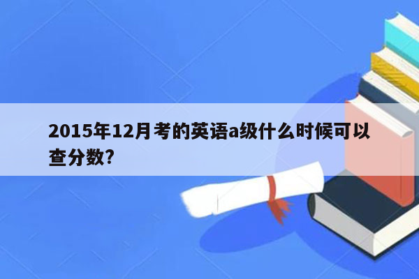 2015年12月考的英语a级什么时候可以查分数?