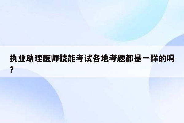 执业助理医师技能考试各地考题都是一样的吗?