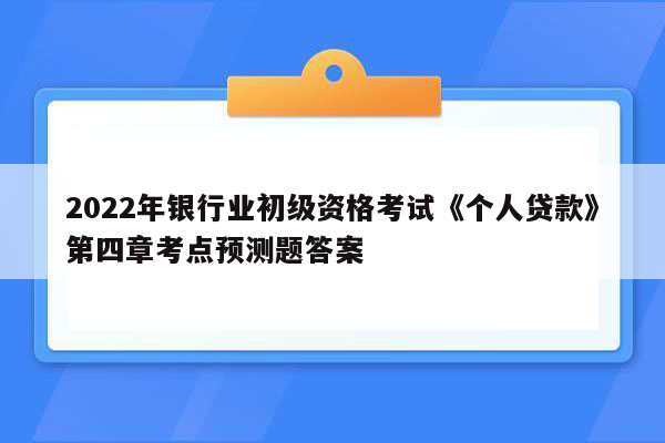 2022年银行业初级资格考试《个人贷款》第四章考点预测题答案