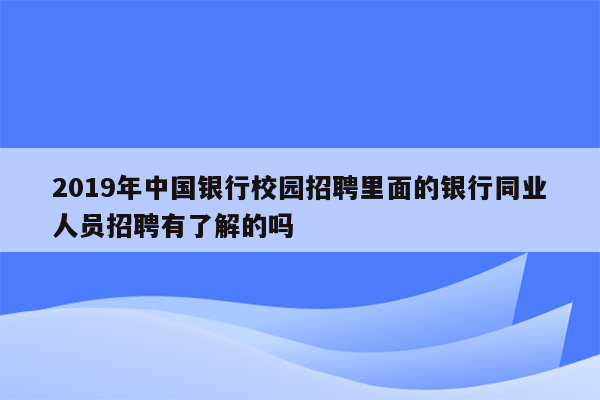 2019年中国银行校园招聘里面的银行同业人员招聘有了解的吗