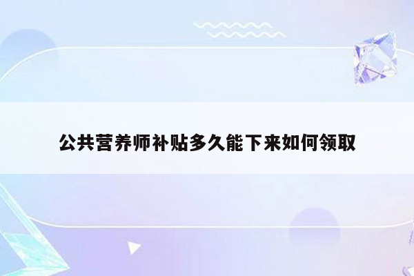 公共营养师补贴多久能下来如何领取