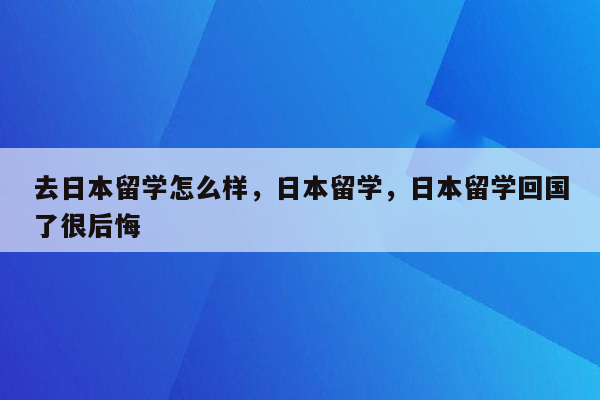 去日本留学怎么样，日本留学，日本留学回国了很后悔