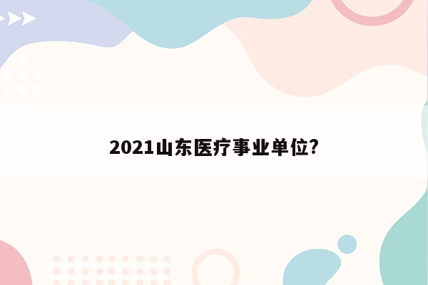 2021山东医疗事业单位?