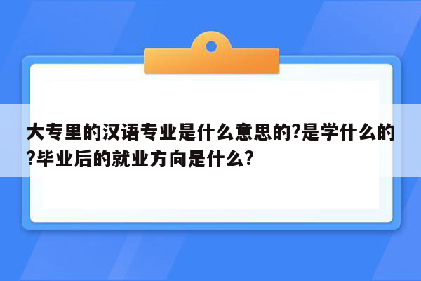 大专里的汉语专业是什么意思的?是学什么的?毕业后的就业方向是什么?