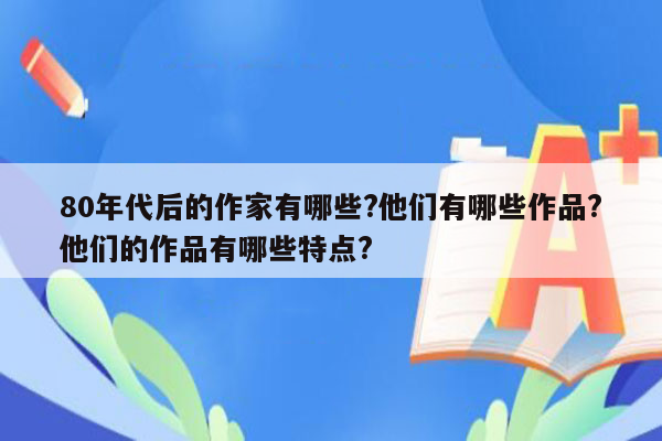 80年代后的作家有哪些?他们有哪些作品?他们的作品有哪些特点?