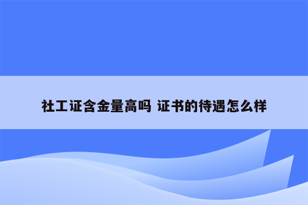 社工证含金量高吗 证书的待遇怎么样