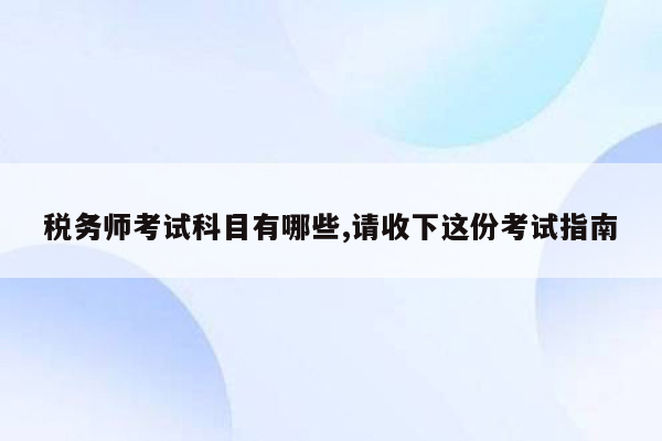 税务师考试科目有哪些,请收下这份考试指南