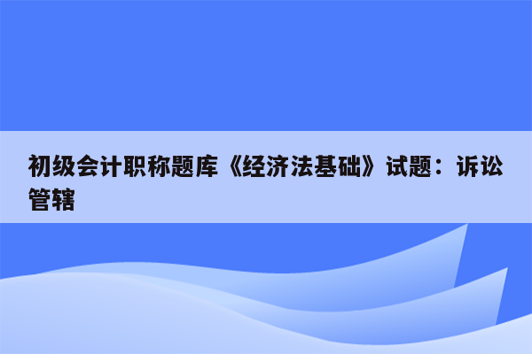 初级会计职称题库《经济法基础》试题：诉讼管辖