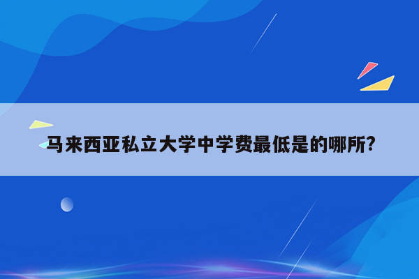 马来西亚私立大学中学费最低是的哪所?