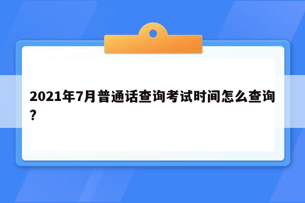 2021年7月普通话查询考试时间怎么查询?