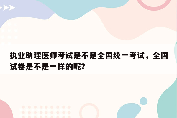 执业助理医师考试是不是全国统一考试，全国试卷是不是一样的呢？