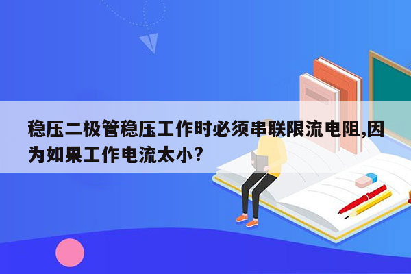 稳压二极管稳压工作时必须串联限流电阻,因为如果工作电流太小?