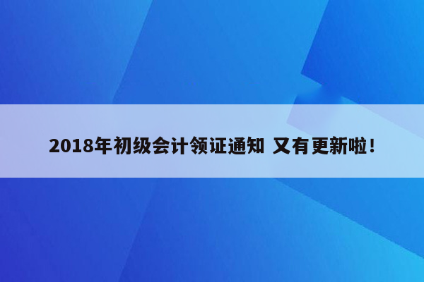 2018年初级会计领证通知 又有更新啦！