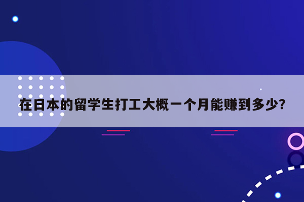 在日本的留学生打工大概一个月能赚到多少？