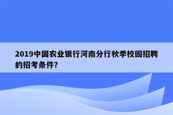 2019中国农业银行河南分行秋季校园招聘的招考条件？