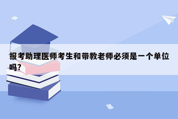 报考助理医师考生和带教老师必须是一个单位吗?