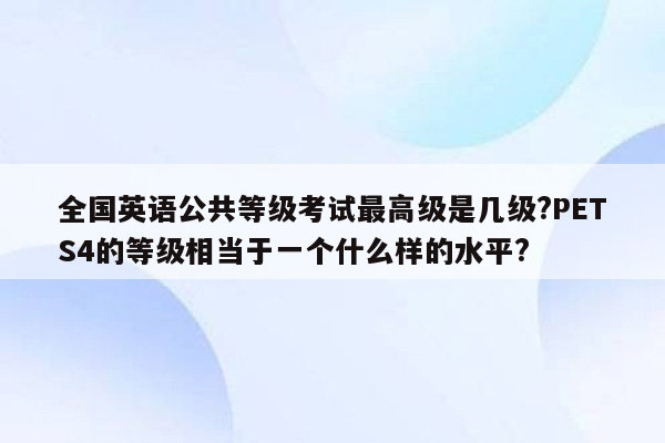 全国英语公共等级考试最高级是几级?PETS4的等级相当于一个什么样的水平?