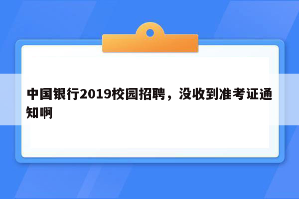 中国银行2019校园招聘，没收到准考证通知啊