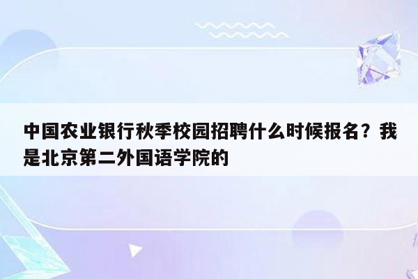 中国农业银行秋季校园招聘什么时候报名？我是北京第二外国语学院的