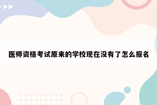 医师资格考试原来的学校现在没有了怎么报名