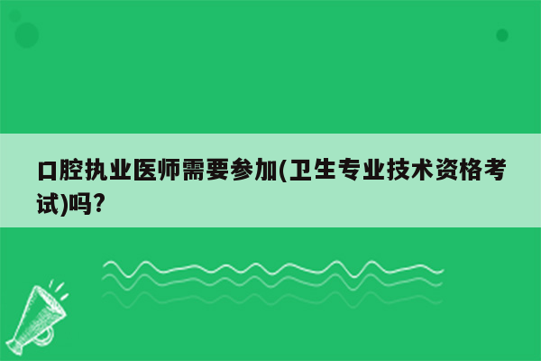 口腔执业医师需要参加(卫生专业技术资格考试)吗?