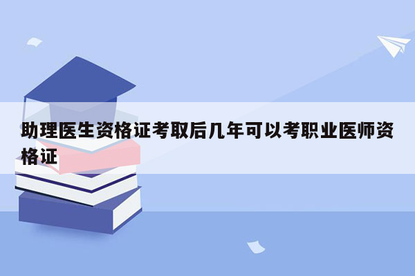 助理医生资格证考取后几年可以考职业医师资格证