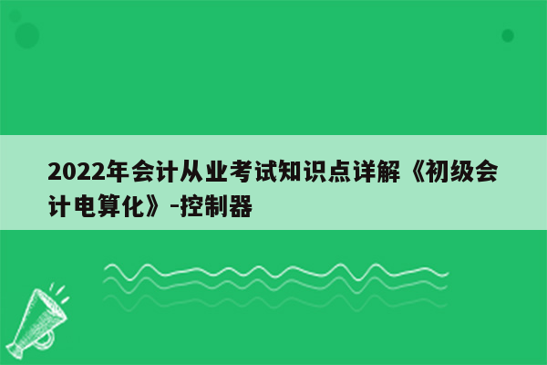 2022年会计从业考试知识点详解《初级会计电算化》-控制器