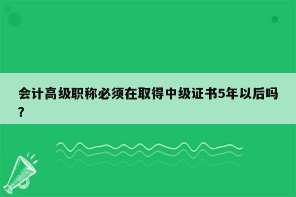 会计高级职称必须在取得中级证书5年以后吗？